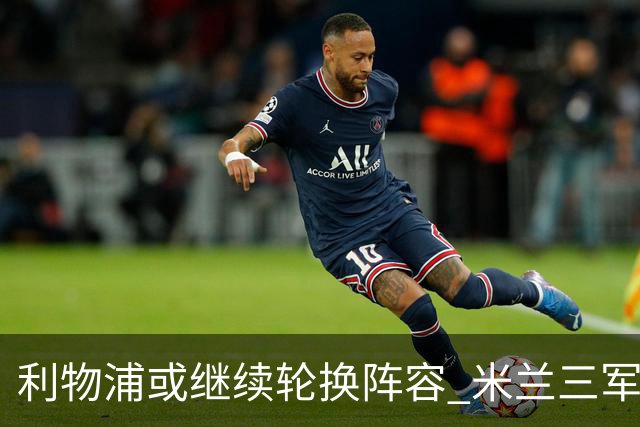 利物浦或继续轮换阵容 米兰"三军用命"有机可乘?