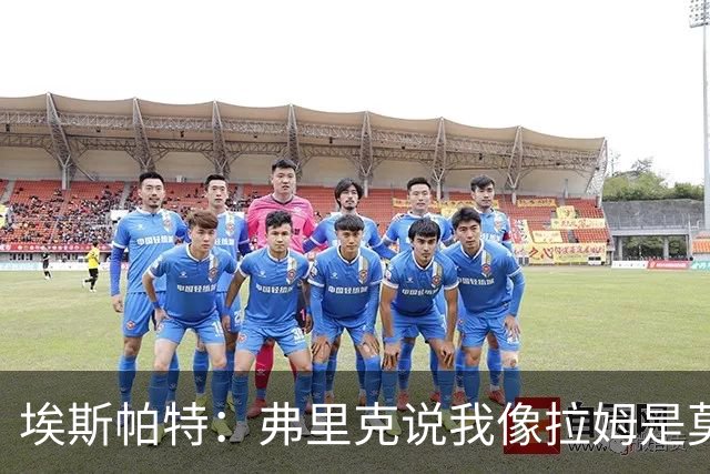 埃斯帕特：弗里克说我像拉姆是莫大赞誉 我能适应右后卫和中场
