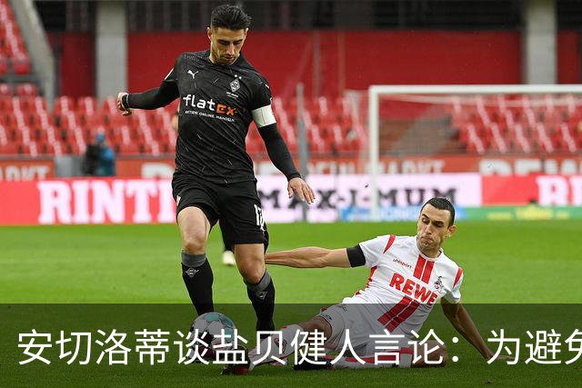 安切洛蒂谈盐贝健人言论：为避免让比赛变得更危险，不作任何评论