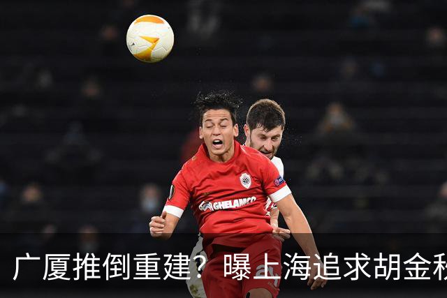 广厦推倒重建？曝上海追求胡金秋欲组豪阵 篮协新政让国企形成垄断
