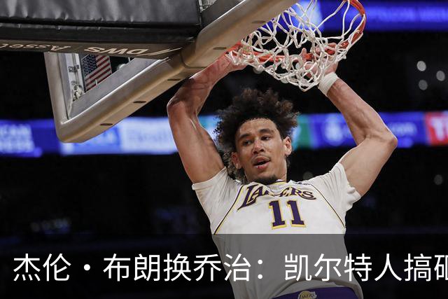 杰伦·布朗换乔治：凯尔特人搞砸了双杰时代