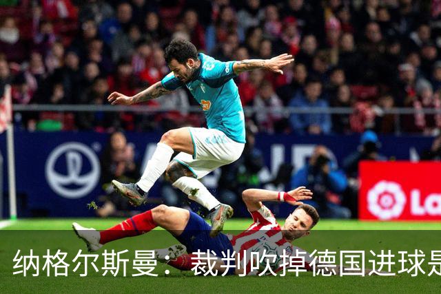 纳格尔斯曼：裁判吹掉德国进球是丑闻 我绝不会辞职的